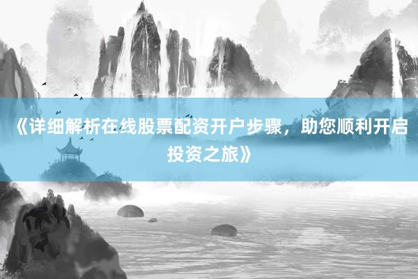 《详细解析在线股票配资开户步骤，助您顺利开启投资之旅》