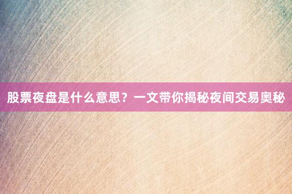 股票夜盘是什么意思？一文带你揭秘夜间交易奥秘