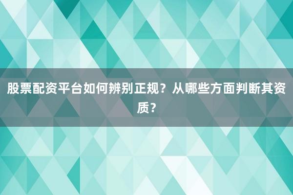 股票配资平台如何辨别正规？从哪些方面判断其资质？