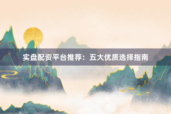 实盘配资平台推荐：五大优质选择指南
