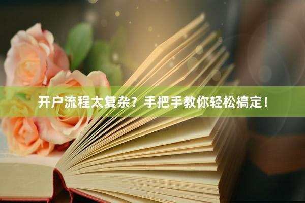 开户流程太复杂？手把手教你轻松搞定！