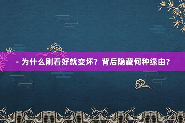 - 为什么刚看好就变坏？背后隐藏何种缘由？