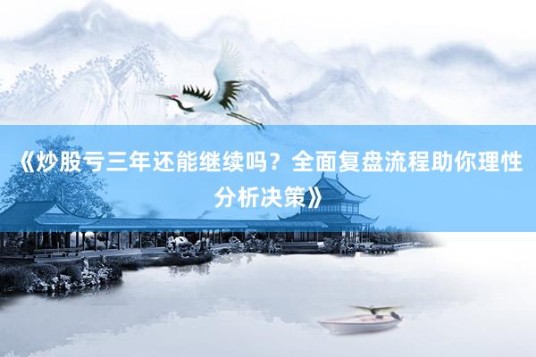 《炒股亏三年还能继续吗？全面复盘流程助你理性分析决策》