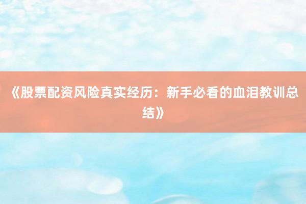《股票配资风险真实经历：新手必看的血泪教训总结》