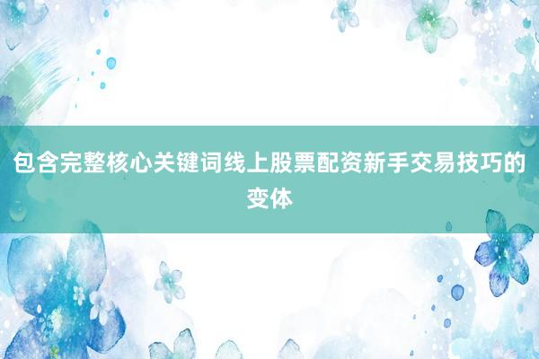 包含完整核心关键词线上股票配资新手交易技巧的变体