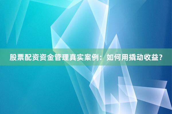 股票配资资金管理真实案例：如何用撬动收益？