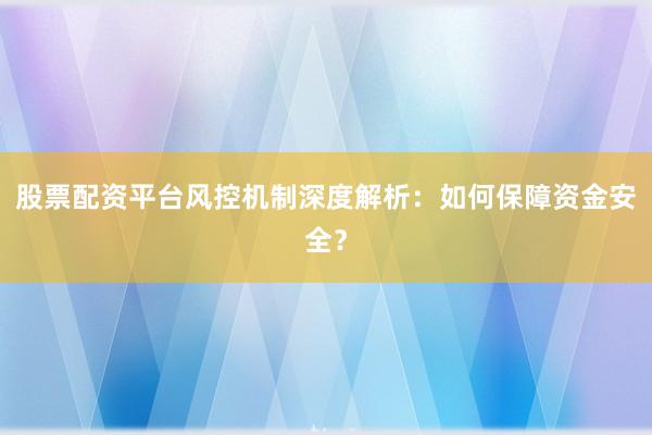 股票配资平台风控机制深度解析：如何保障资金安全？