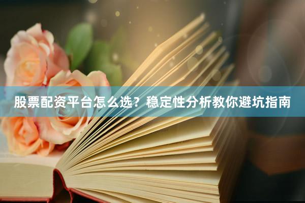 股票配资平台怎么选？稳定性分析教你避坑指南